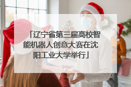 辽宁省第三届高校智能机器人创意大赛在沈阳工业大学举行