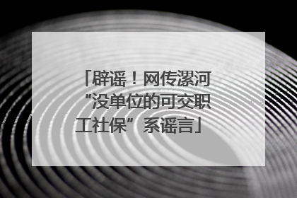辟谣！网传漯河“没单位的可交职工社保”系谣言