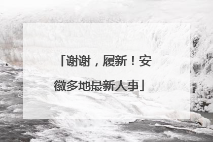 谢谢，履新！安徽多地最新人事