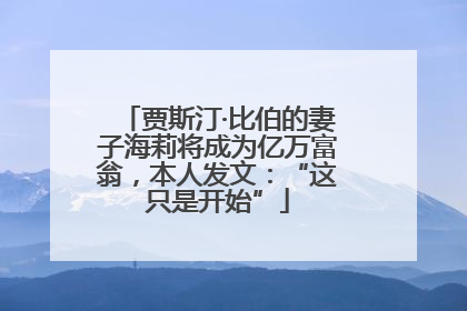 贾斯汀·比伯的妻子海莉将成为亿万富翁，本人发文：“这只是开始”
