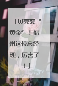 贝壳变“黄金”！福州这位总经理，厉害了！