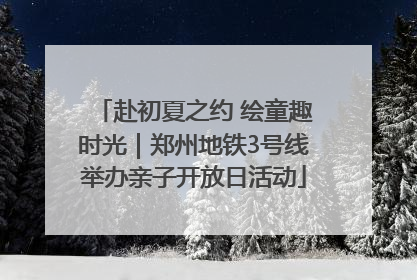 赴初夏之约 绘童趣时光｜郑州地铁3号线举办亲子开放日活动