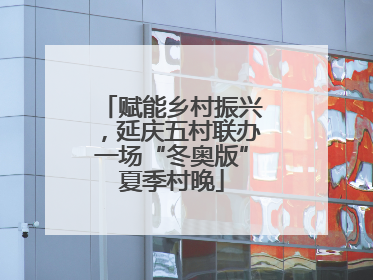 赋能乡村振兴，延庆五村联办一场“冬奥版”夏季村晚