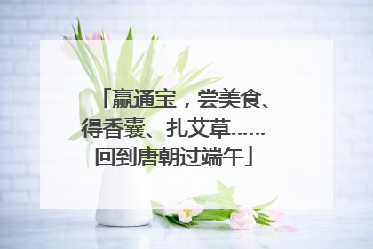 赢通宝，尝美食、得香囊、扎艾草……回到唐朝过端午