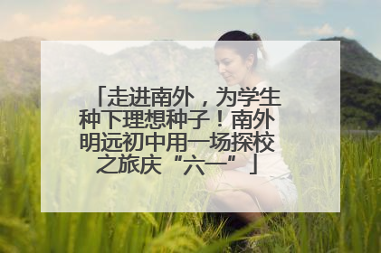 走进南外，为学生种下理想种子！南外明远初中用一场探校之旅庆“六一”