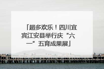 超多欢乐！四川宜宾江安县举行庆“六一”五育成果展