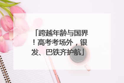 跨越年龄与国界！高考考场外，银发、巴铁齐护航