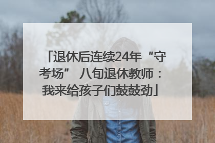 退休后连续24年“守考场” 八旬退休教师：我来给孩子们鼓鼓劲
