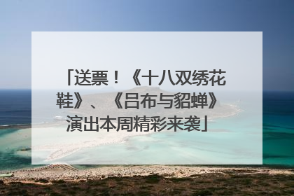 送票！《十八双绣花鞋》、《吕布与貂蝉》演出本周精彩来袭