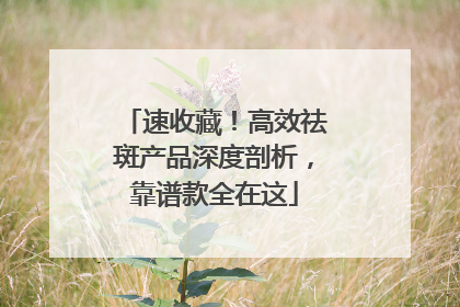 速收藏！高效祛斑产品深度剖析，靠谱款全在这