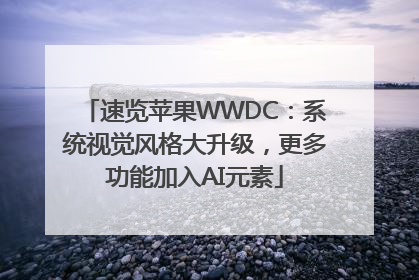 速览苹果WWDC：系统视觉风格大升级，更多功能加入AI元素