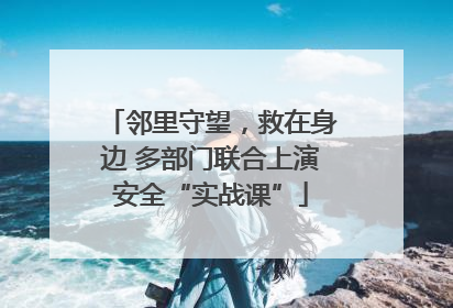 邻里守望，救在身边 多部门联合上演安全“实战课”