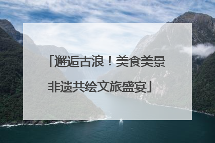 邂逅古浪！美食美景非遗共绘文旅盛宴