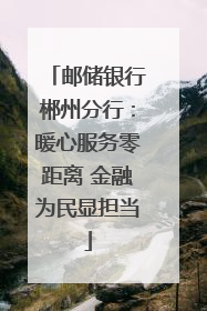 邮储银行郴州分行：暖心服务零距离 金融为民显担当