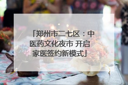 郑州市二七区：中医药文化夜市 开启家医签约新模式