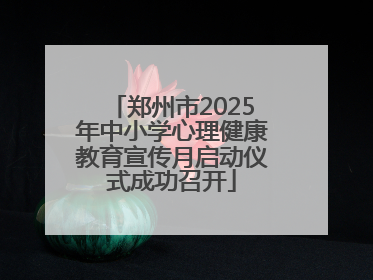 郑州市2025年中小学心理健康教育宣传月启动仪式成功召开