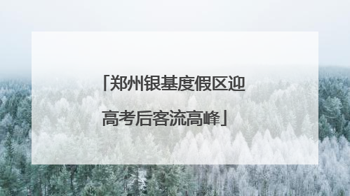 郑州银基度假区迎高考后客流高峰