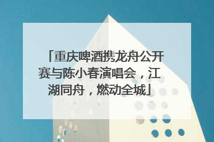重庆啤酒携龙舟公开赛与陈小春演唱会，江湖同舟，燃动全城