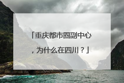 重庆都市圈副中心，为什么在四川？