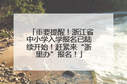 重要提醒！浙江省中小学入学报名已陆续开始！赶紧来“浙里办”报名！