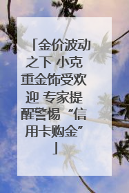 金价波动之下 小克重金饰受欢迎 专家提醒警惕“信用卡购金”