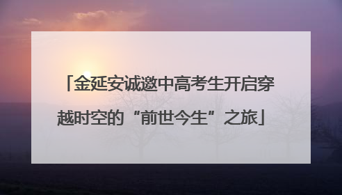 金延安诚邀中高考生开启穿越时空的“前世今生”之旅