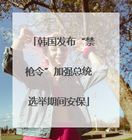 韩国发布“禁枪令”加强总统选举期间安保