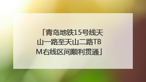 青岛地铁15号线天山一路至天山二路TBM右线区间顺利贯通