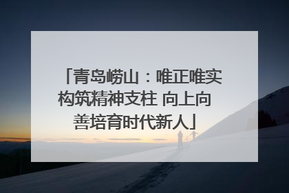 青岛崂山：唯正唯实构筑精神支柱 向上向善培育时代新人