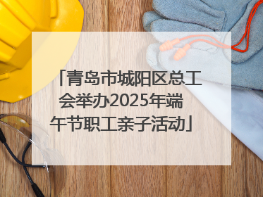 青岛市城阳区总工会举办2025年端午节职工亲子活动
