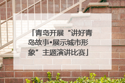 青岛开展“讲好青岛故事•展示城市形象”主题演讲比赛