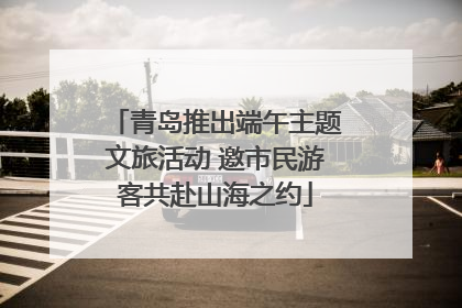 青岛推出端午主题文旅活动 邀市民游客共赴山海之约