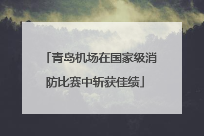 青岛机场在国家级消防比赛中斩获佳绩