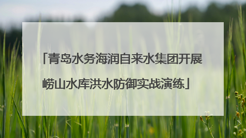 青岛水务海润自来水集团开展崂山水库洪水防御实战演练