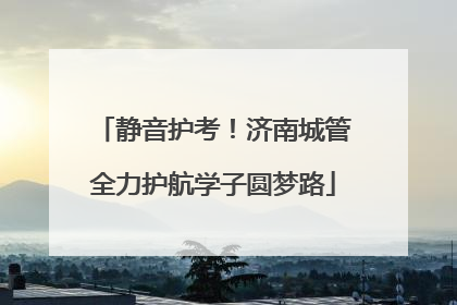 静音护考！济南城管全力护航学子圆梦路