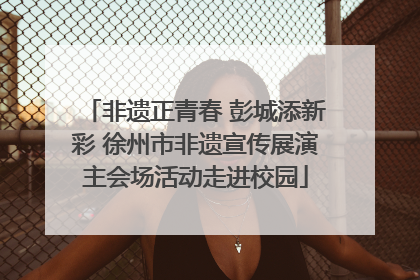 非遗正青春 彭城添新彩 徐州市非遗宣传展演主会场活动走进校园