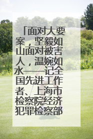 面对大要案，坚毅如山面对被害人，温婉如水——记全国先进工作者、上海市检察院经济犯罪检察部主任马玮玮
