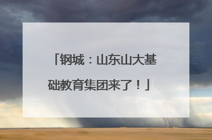 钢城：山东山大基础教育集团来了！