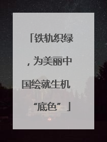 铁轨织绿，为美丽中国绘就生机“底色”