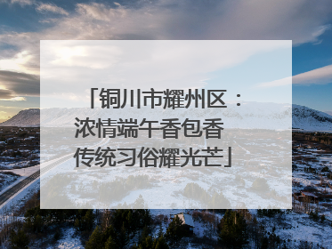 铜川市耀州区：浓情端午香包香 传统习俗耀光芒