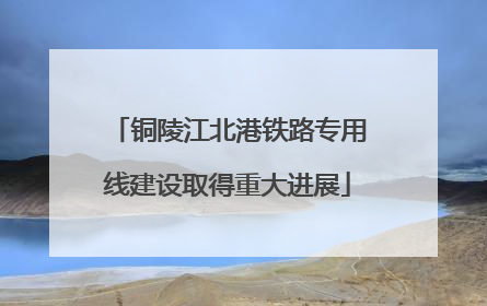 铜陵江北港铁路专用线建设取得重大进展