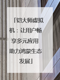 铠大师虚拟机：让用户畅享多元应用 助力鸿蒙生态发展