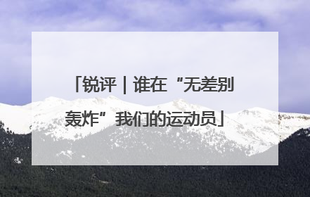 锐评｜谁在“无差别轰炸”我们的运动员