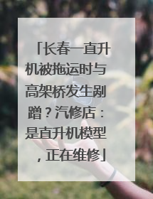 长春一直升机被拖运时与高架桥发生剐蹭？汽修店：是直升机模型，正在维修