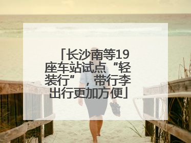 长沙南等19座车站试点“轻装行”，带行李出行更加方便