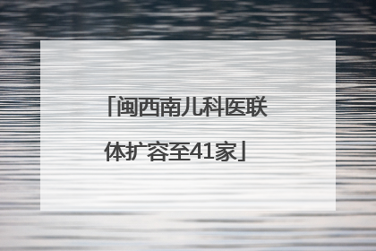 闽西南儿科医联体扩容至41家