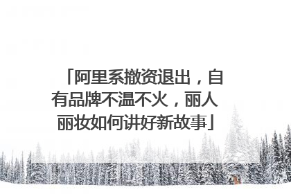 阿里系撤资退出，自有品牌不温不火，丽人丽妆如何讲好新故事