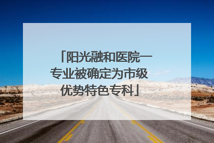 阳光融和医院一专业被确定为市级优势特色专科