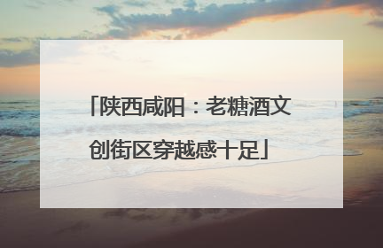 陕西咸阳：老糖酒文创街区穿越感十足