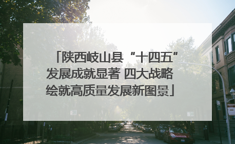 陕西岐山县“十四五”发展成就显著 四大战略绘就高质量发展新图景